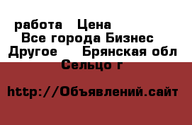 работа › Цена ­ 100 000 - Все города Бизнес » Другое   . Брянская обл.,Сельцо г.